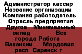 Администратор-кассир › Название организации ­ Компания-работодатель › Отрасль предприятия ­ Другое › Минимальный оклад ­ 15 000 - Все города Работа » Вакансии   . Мордовия респ.,Саранск г.